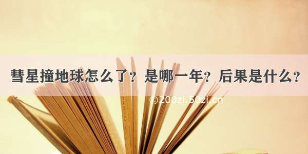 彗星撞地球怎么了？是哪一年？后果是什么？