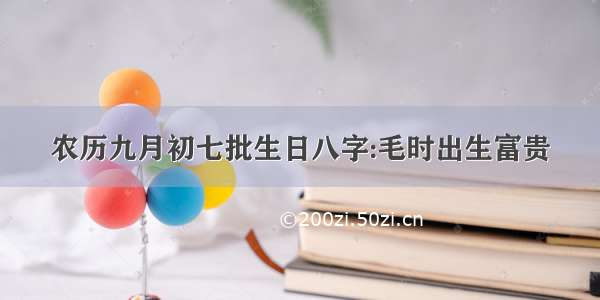 农历九月初七批生日八字:毛时出生富贵