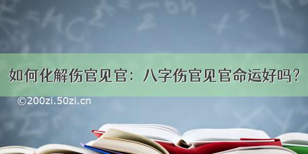 如何化解伤官见官：八字伤官见官命运好吗？