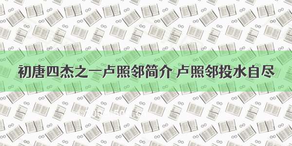 初唐四杰之一卢照邻简介 卢照邻投水自尽