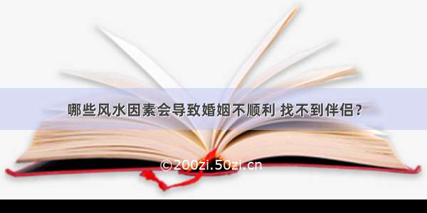 哪些风水因素会导致婚姻不顺利 找不到伴侣？