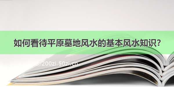 如何看待平原墓地风水的基本风水知识？