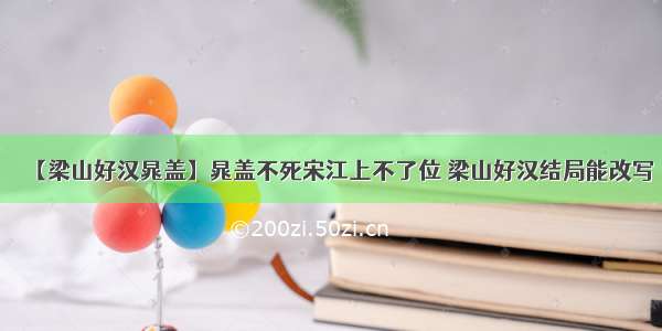 【梁山好汉晁盖】晁盖不死宋江上不了位 梁山好汉结局能改写