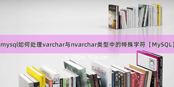 mysql如何处理varchar与nvarchar类型中的特殊字符【MySQL】