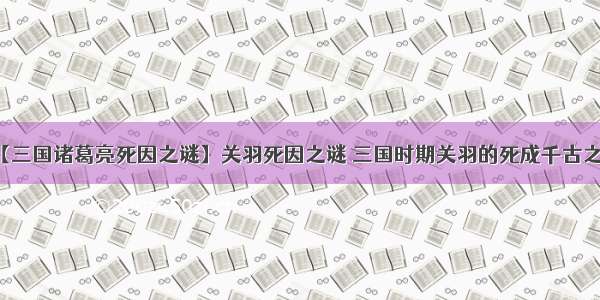 【三国诸葛亮死因之谜】关羽死因之谜 三国时期关羽的死成千古之谜