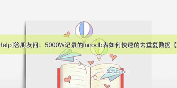 [MySQLHelp]答朋友问：5000W记录的Innodb表如何快速的去重复数据【MySQL】