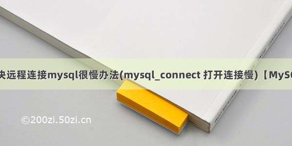 解决远程连接mysql很慢办法(mysql_connect 打开连接慢)【MySQL】