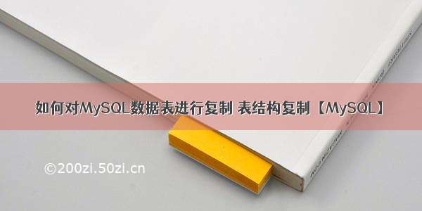 如何对MySQL数据表进行复制 表结构复制【MySQL】