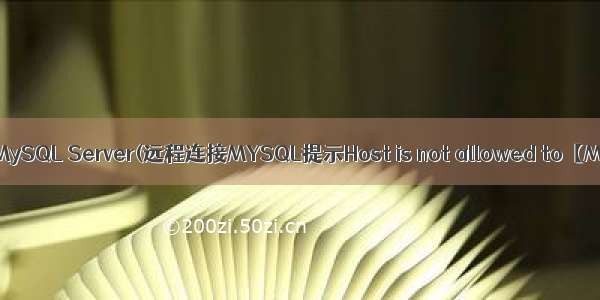 授权访问MySQL Server(远程连接MYSQL提示Host is not allowed to【MySQL】