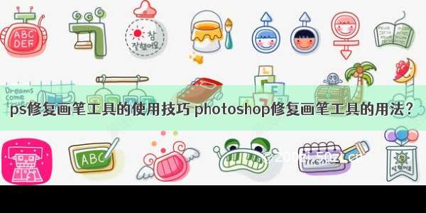 ps修复画笔工具的使用技巧 photoshop修复画笔工具的用法？