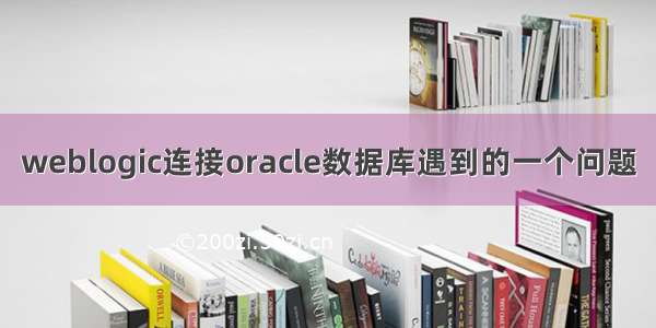 weblogic连接oracle数据库遇到的一个问题