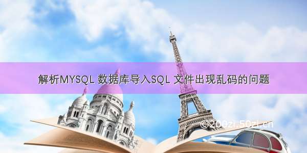 解析MYSQL 数据库导入SQL 文件出现乱码的问题