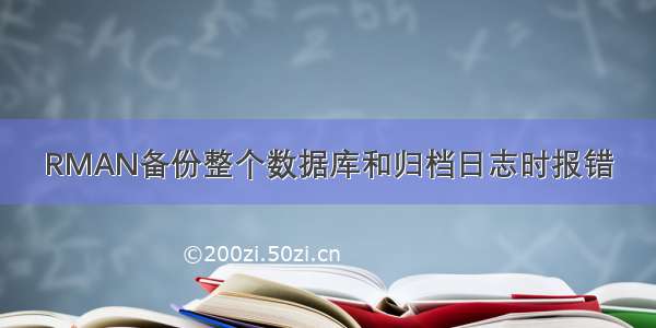 RMAN备份整个数据库和归档日志时报错