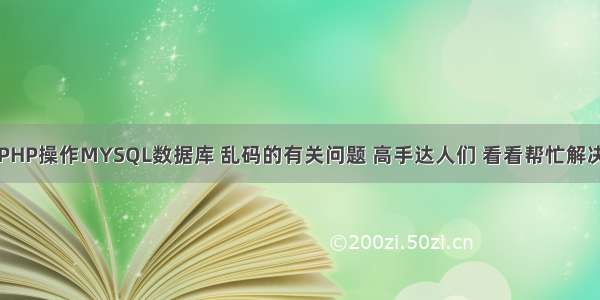 关于PHP操作MYSQL数据库 乱码的有关问题 高手达人们 看看帮忙解决一下