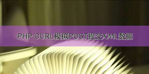 PHP CURL模拟POST提交XML数据