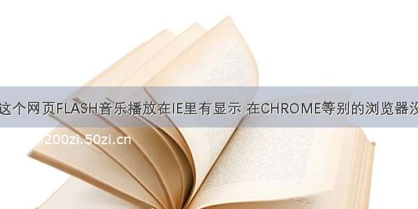 问问高人为什么这个网页FLASH音乐播放在IE里有显示 在CHROME等别的浏览器没显示啊【HTML】