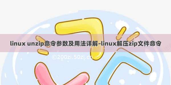 linux unzip命令参数及用法详解–linux解压zip文件命令