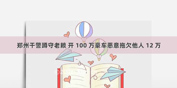 郑州干警蹲守老赖 开 100 万豪车恶意拖欠他人 12 万