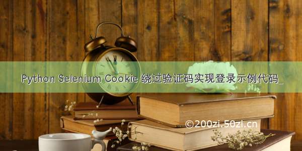 Python Selenium Cookie 绕过验证码实现登录示例代码_