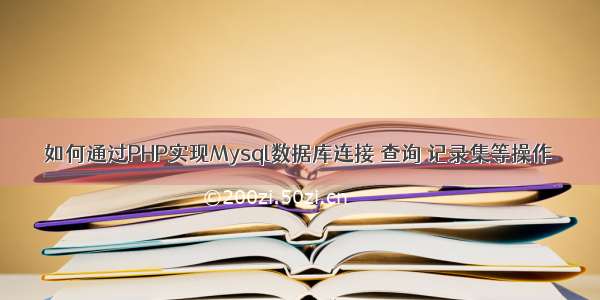 如何通过PHP实现Mysql数据库连接 查询 记录集等操作