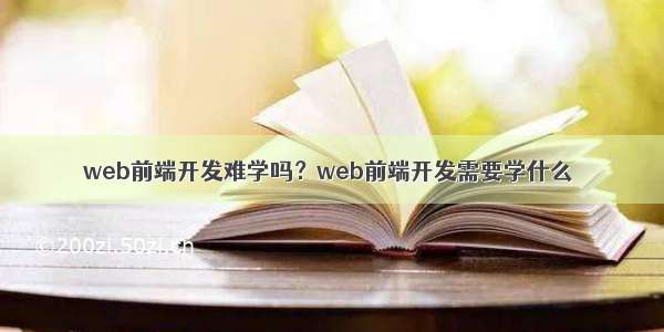 web前端开发难学吗？web前端开发需要学什么