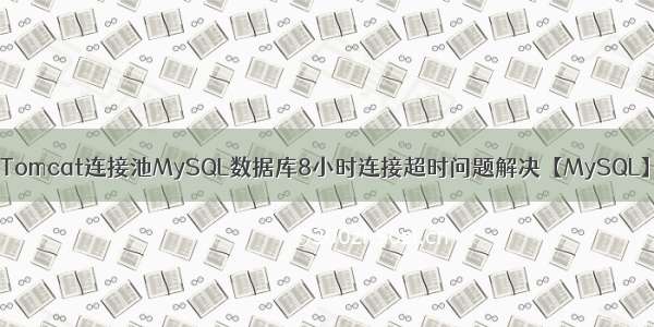 Tomcat连接池MySQL数据库8小时连接超时问题解决【MySQL】