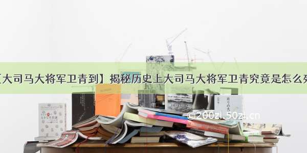 【大司马大将军卫青到】揭秘历史上大司马大将军卫青究竟是怎么死的