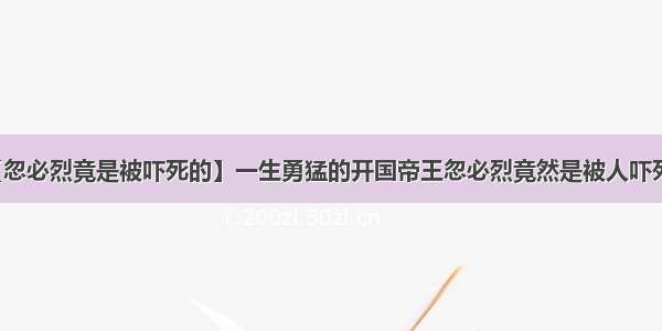 【忽必烈竟是被吓死的】一生勇猛的开国帝王忽必烈竟然是被人吓死的