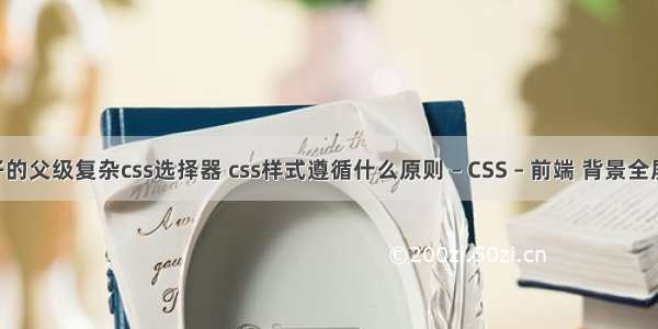 活动子的父级复杂css选择器 css样式遵循什么原则 – CSS – 前端 背景全屏 css3