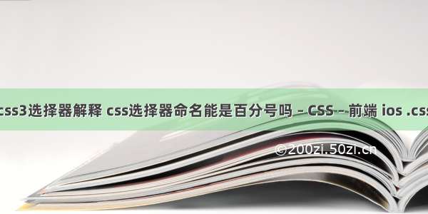 css3选择器解释 css选择器命名能是百分号吗 – CSS – 前端 ios .css