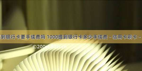 提现到银行卡要手续费吗 1000提到银行卡多少手续费 – 信用卡刷卡 – 前端