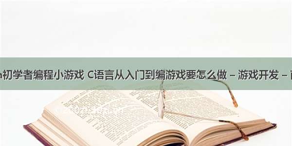 java初学者编程小游戏 C语言从入门到编游戏要怎么做 – 游戏开发 – 前端