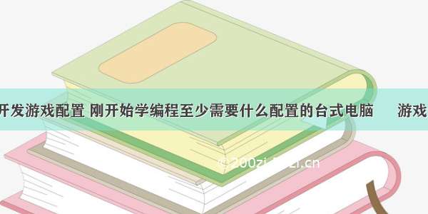 笔记本编程开发游戏配置 刚开始学编程至少需要什么配置的台式电脑 – 游戏开发 – 前端