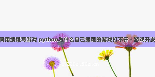 学生如何用编程写游戏 python为什么自己编程的游戏打不开 – 游戏开发 – 前端 