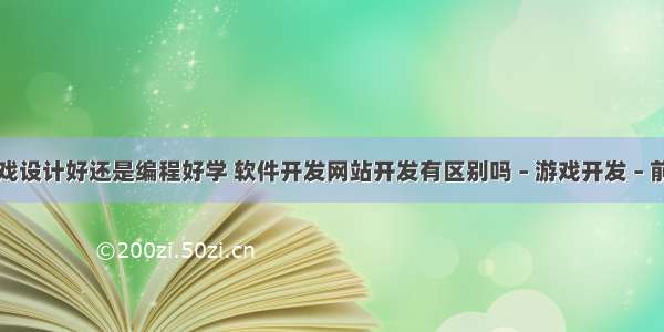 游戏设计好还是编程好学 软件开发网站开发有区别吗 – 游戏开发 – 前端