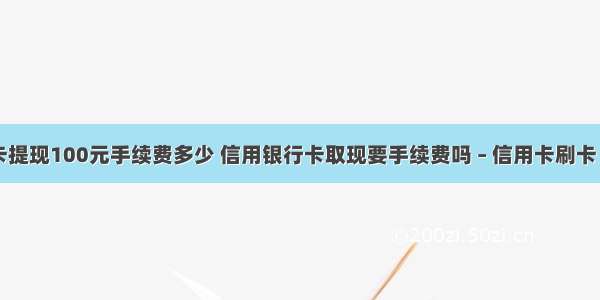 银行卡提现100元手续费多少 信用银行卡取现要手续费吗 – 信用卡刷卡 – 前端