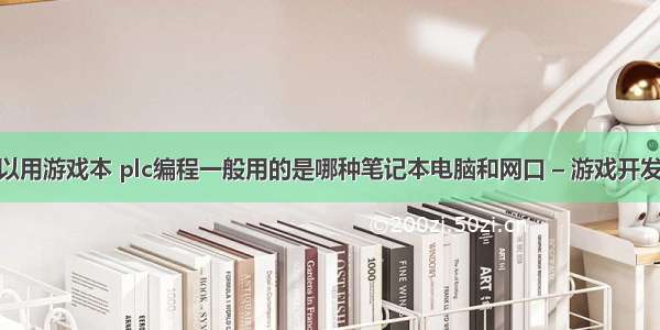 编程可以用游戏本 plc编程一般用的是哪种笔记本电脑和网口 – 游戏开发 – 前端