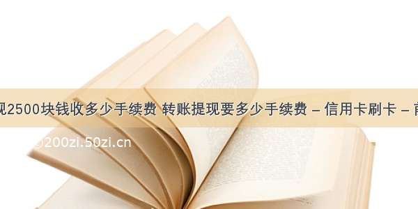 提现2500块钱收多少手续费 转账提现要多少手续费 – 信用卡刷卡 – 前端