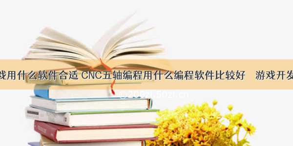 编程游戏用什么软件合适 CNC五轴编程用什么编程软件比较好 – 游戏开发 – 前端