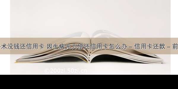 手术没钱还信用卡 因生病无力偿还信用卡怎么办 – 信用卡还款 – 前端