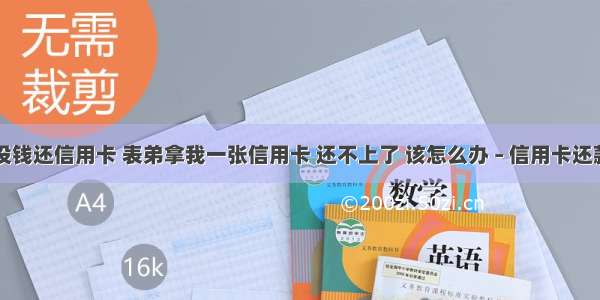 表兄弟没钱还信用卡 表弟拿我一张信用卡 还不上了 该怎么办 – 信用卡还款 – 前端