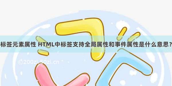 html中的标签元素属性 HTML中标签支持全局属性和事件属性是什么意思？ – html –