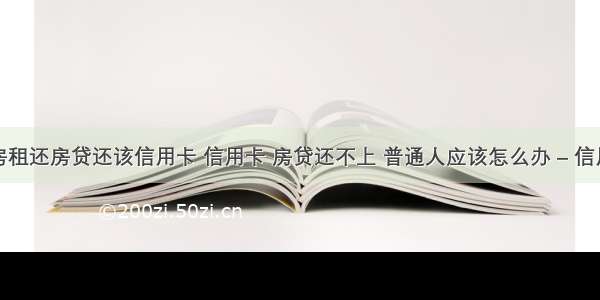 没钱交房租还房贷还该信用卡 信用卡 房贷还不上 普通人应该怎么办 – 信用卡还款