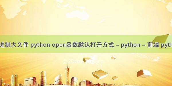 python写二进制大文件 python open函数默认打开方式 – python – 前端 python 三个引号