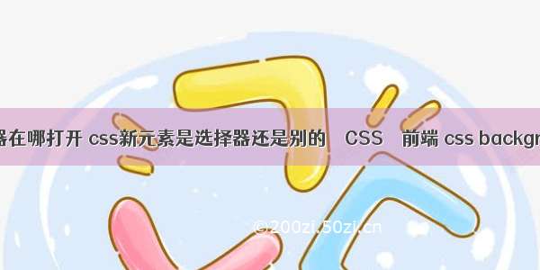 css标签选择器在哪打开 css新元素是选择器还是别的 – CSS – 前端 css background 不显示