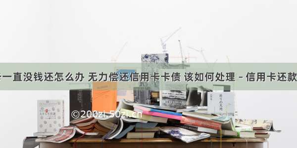 信用卡一直没钱还怎么办 无力偿还信用卡卡债 该如何处理 – 信用卡还款 – 前端