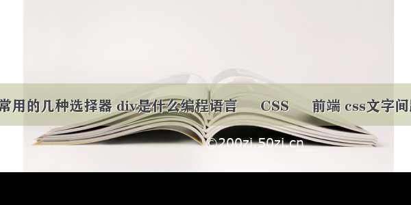 简述css常用的几种选择器 div是什么编程语言 – CSS – 前端 css文字间距自适应