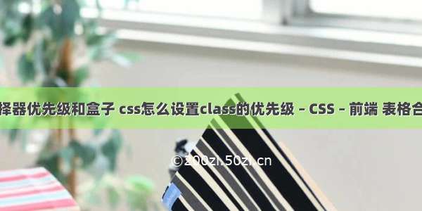 css选择器优先级和盒子 css怎么设置class的优先级 – CSS – 前端 表格合并css