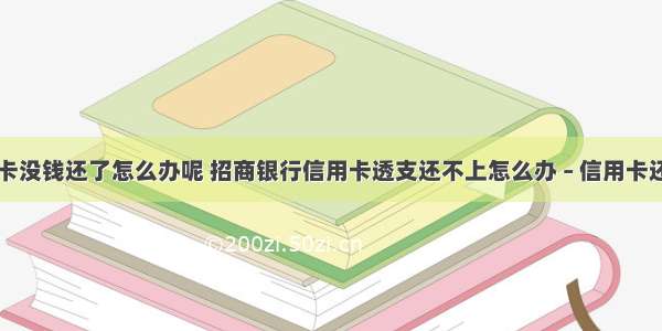 招商信用卡没钱还了怎么办呢 招商银行信用卡透支还不上怎么办 – 信用卡还款 – 前端