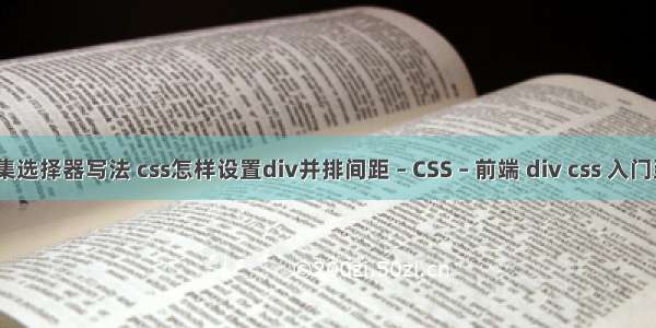 css并集选择器写法 css怎样设置div并排间距 – CSS – 前端 div css 入门到精通